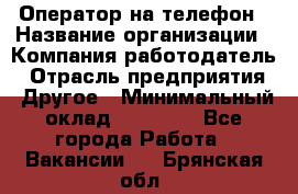 Оператор на телефон › Название организации ­ Компания-работодатель › Отрасль предприятия ­ Другое › Минимальный оклад ­ 15 000 - Все города Работа » Вакансии   . Брянская обл.